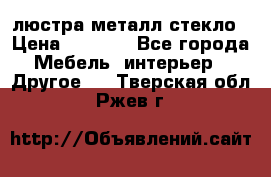 люстра металл стекло › Цена ­ 1 000 - Все города Мебель, интерьер » Другое   . Тверская обл.,Ржев г.